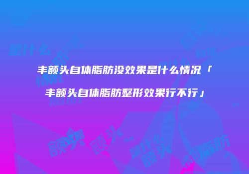 丰额头自体脂肪没效果是什么情况「丰额头自体脂肪整形效果行不行」