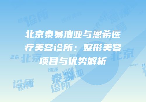 北京泰易瑞亚与恩希医疗美容诊所：整形美容项目与优势解析