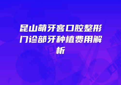 昆山萌牙客口腔整形门诊部牙种植费用解析