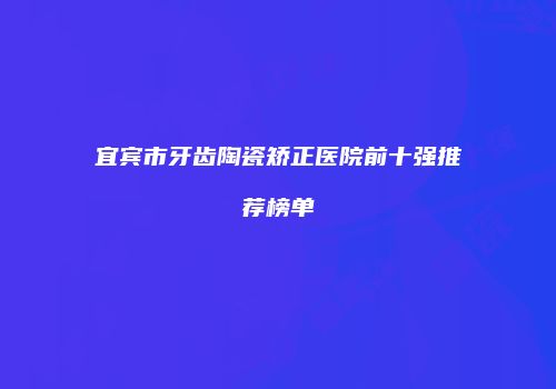 宜宾市牙齿陶瓷矫正医院前十强推荐榜单