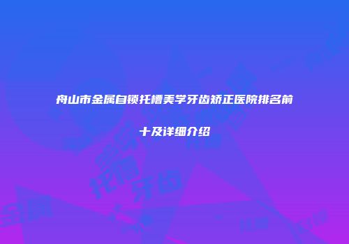 舟山市金属自锁托槽美学牙齿矫正医院排名前十及详细介绍