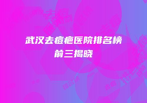 武汉去痘疤医院排名榜前三揭晓