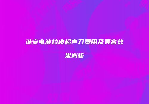 淮安电波拉皮超声刀费用及美容效果解析