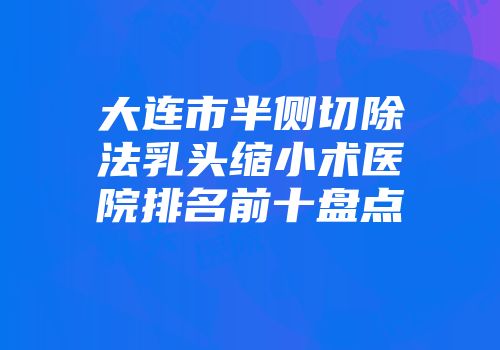 大连市半侧切除法乳头缩小术医院排名前十盘点