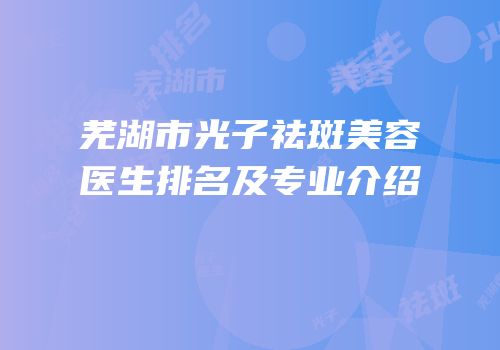 芜湖市光子祛斑美容医生排名及专业介绍