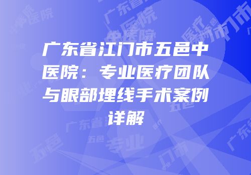 广东省江门市五邑中医院：专业医疗团队与眼部埋线手术案例详解