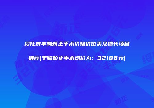 绥化市丰胸矫正手术价格价位表及擅长项目推荐(丰胸矫正手术均价为：32186元)
