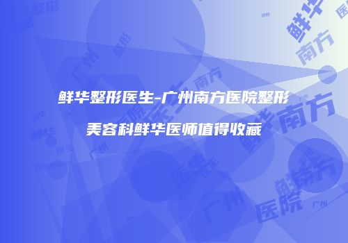 鲜华整形医生-广州南方医院整形美容科鲜华医师值得收藏