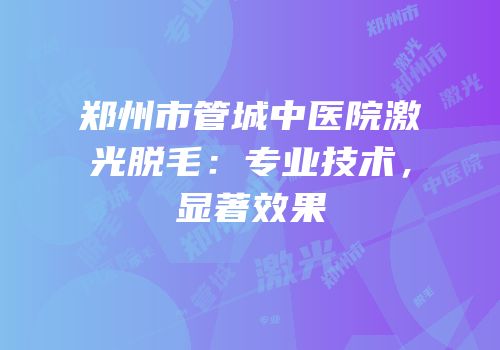 郑州市管城中医院激光脱毛：专业技术，显著效果