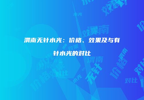 渭南无针水光：价格、效果及与有针水光的对比