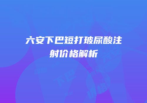 六安下巴短打玻尿酸注射价格解析