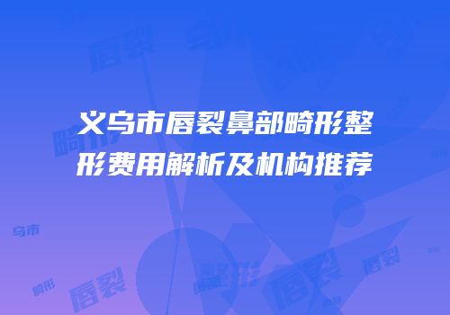 义乌市唇裂鼻部畸形整形费用解析及机构推荐