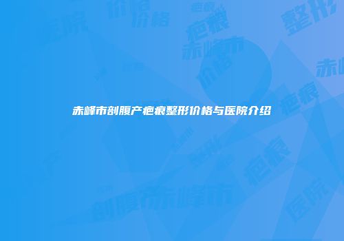 赤峰市剖腹产疤痕整形价格与医院介绍
