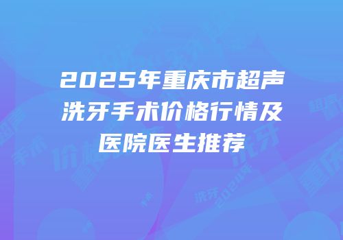 2025年重庆市超声洗牙手术价格行情及医院医生推荐