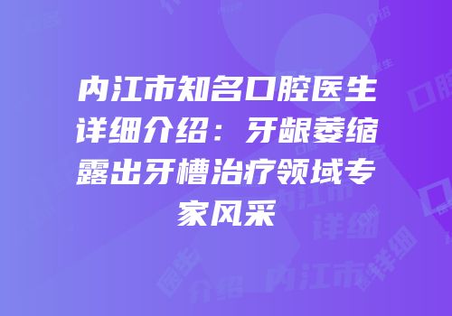 内江市知名口腔医生详细介绍：牙龈萎缩露出牙槽治疗领域专家风采