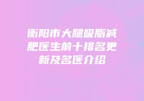 衡阳市大腿吸脂减肥医生前十排名更新及名医介绍