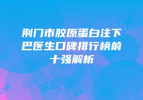 荆门市胶原蛋白注下巴医生口碑排行榜前十强解析