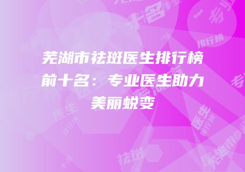 芜湖市祛斑医生排行榜前十名：专业医生助力美丽蜕变