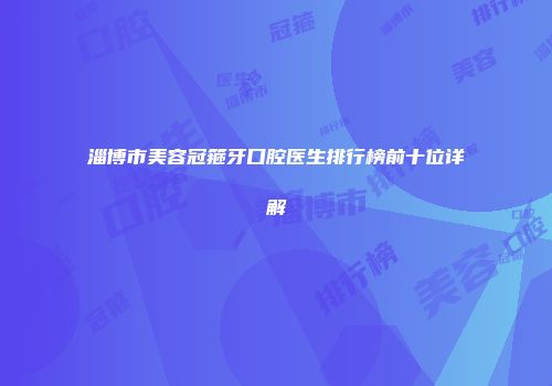 淄博市美容冠箍牙口腔医生排行榜前十位详解