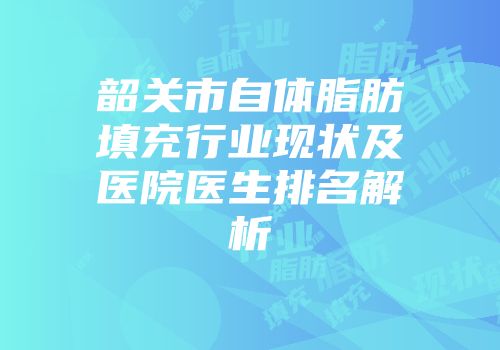 韶关市自体脂肪填充行业现状及医院医生排名解析