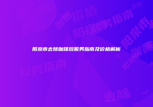 阳泉市去除咖啡斑服务指南及价格解析