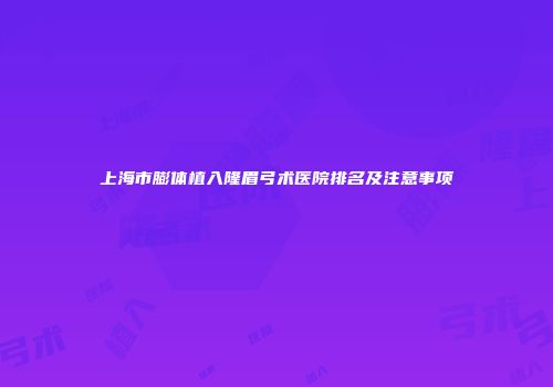 上海市膨体植入隆眉弓术医院排名及注意事项