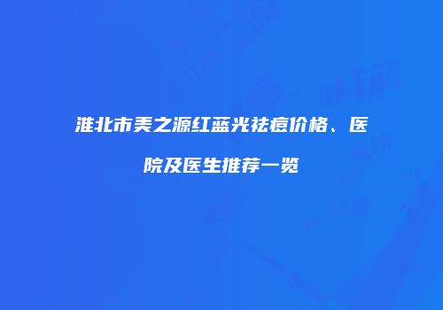 淮北市美之源红蓝光祛痘价格、医院及医生推荐一览