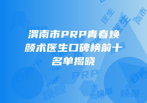 渭南市PRP青春焕颜术医生口碑榜前十名单揭晓