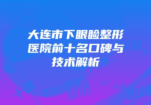 大连市下眼睑整形医院前十名口碑与技术解析