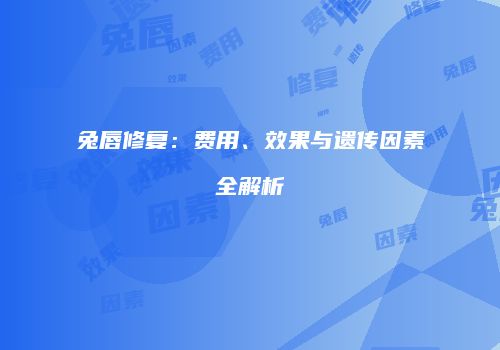 兔唇修复：费用、效果与遗传因素全解析
