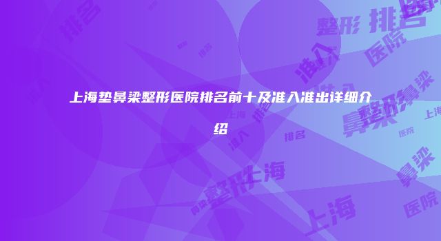 上海垫鼻梁整形医院排名前十及准入准出详细介绍