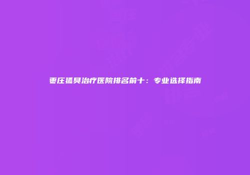 枣庄狐臭治疗医院排名前十：专业选择指南