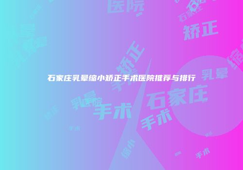 石家庄乳晕缩小矫正手术医院推荐与排行