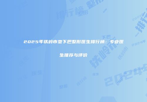 2025年铁岭市垫下巴整形医生排行榜：专业医生推荐与评价