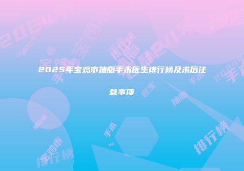 2025年宝鸡市抽脂手术医生排行榜及术后注意事项