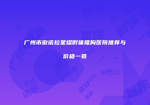 广州市傲诺拉星熠假体隆胸医院推荐与价格一览