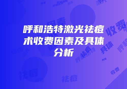 呼和浩特激光祛痘术收费因素及具体分析