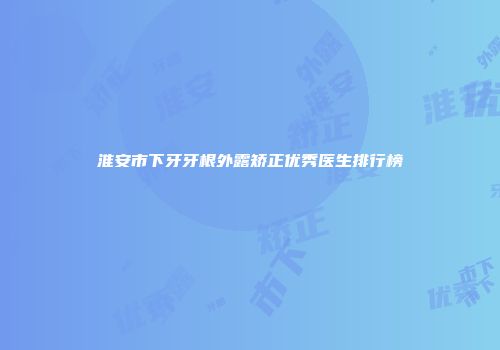 淮安市下牙牙根外露矫正优秀医生排行榜