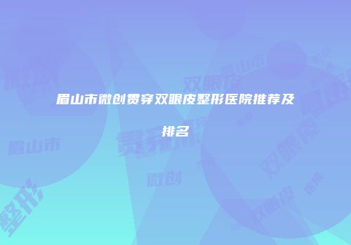 眉山市微创贯穿双眼皮整形医院推荐及排名