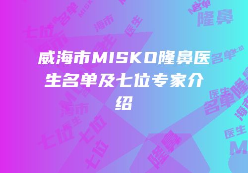 威海市MISKO隆鼻医生名单及七位专家介绍