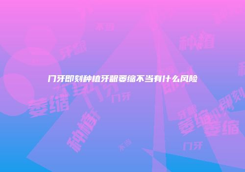 门牙即刻种植牙龈萎缩不当有什么风险