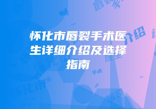 怀化市唇裂手术医生详细介绍及选择指南