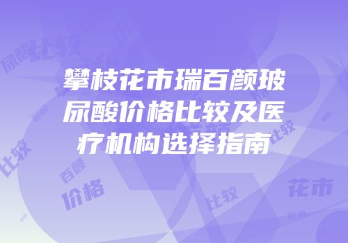 攀枝花市瑞百颜玻尿酸价格比较及医疗机构选择指南