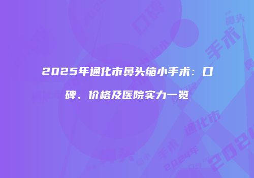 2025年通化市鼻头缩小手术：口碑、价格及医院实力一览