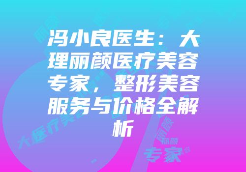 冯小良医生：大理丽颜医疗美容专家，整形美容服务与价格全解析