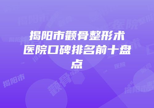 揭阳市颧骨整形术医院口碑排名前十盘点