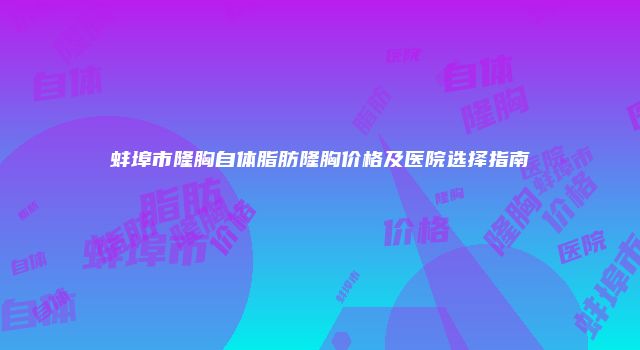 蚌埠市隆胸自体脂肪隆胸价格及医院选择指南