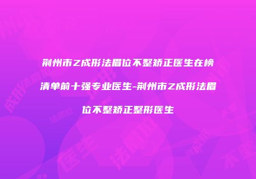 荆州市Z成形法眉位不整矫正医生在榜清单前十强专业医生-荆州市Z成形法眉位不整矫正整形医生