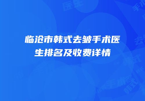 临沧市韩式去皱手术医生排名及收费详情