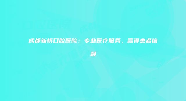 成都新桥口腔医院：专业医疗服务，赢得患者信赖